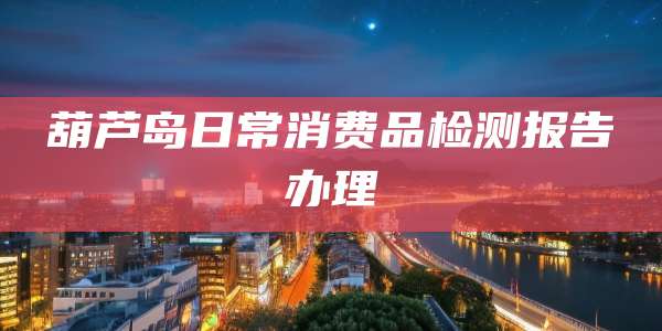 葫芦岛日常消费品检测报告办理