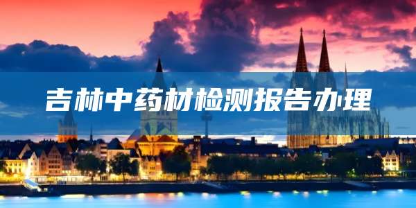 吉林中药材检测报告办理