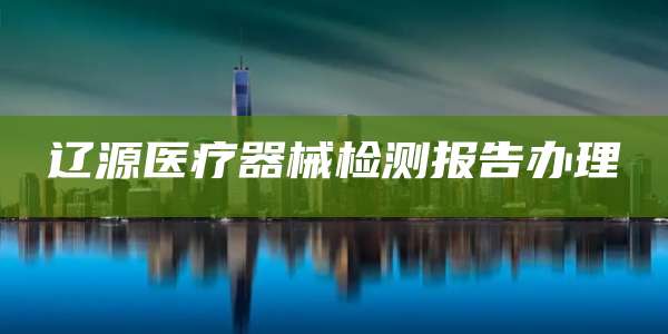 辽源医疗器械检测报告办理