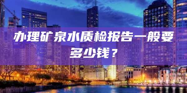 办理矿泉水质检报告一般要多少钱？