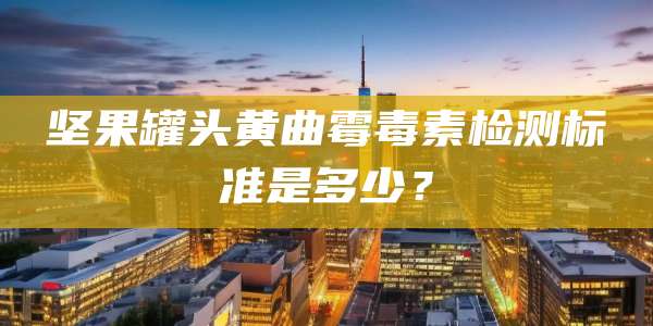 坚果罐头黄曲霉毒素检测标准是多少？