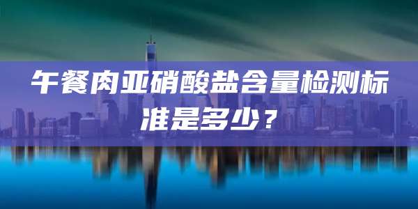 午餐肉亚硝酸盐含量检测标准是多少？