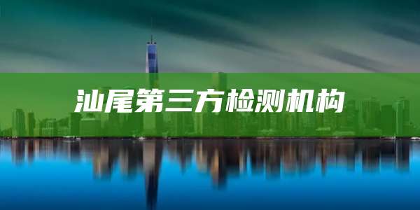 汕尾第三方检测机构