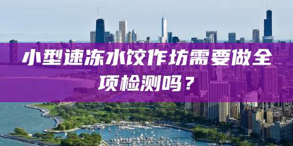 小型速冻水饺作坊需要做全项检测吗？