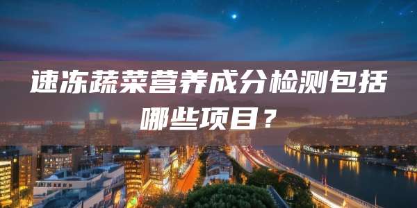 速冻蔬菜营养成分检测包括哪些项目？