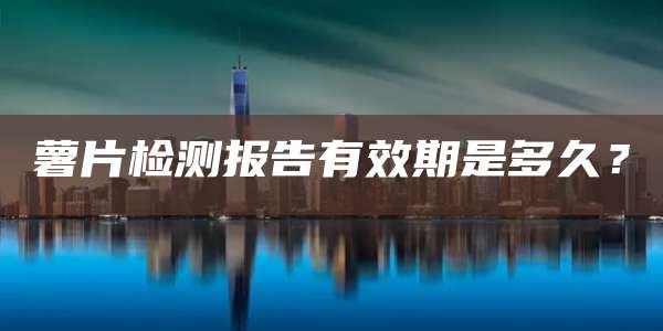 薯片检测报告有效期是多久？