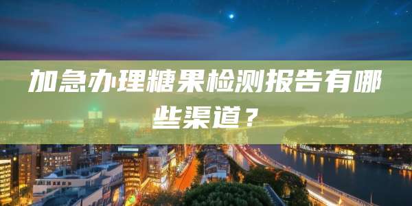 加急办理糖果检测报告有哪些渠道？