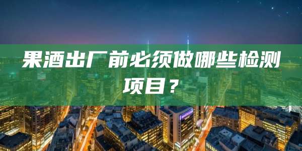 果酒出厂前必须做哪些检测项目？