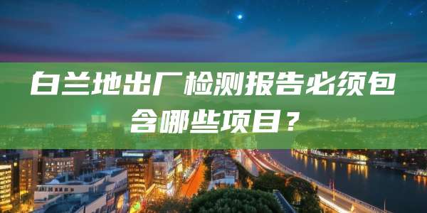 白兰地出厂检测报告必须包含哪些项目？