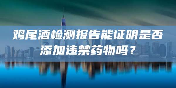 鸡尾酒检测报告能证明是否添加违禁药物吗？