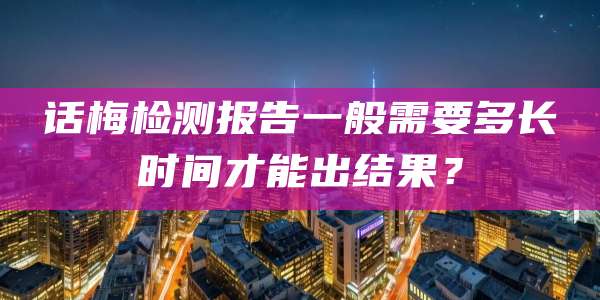 话梅检测报告一般需要多长时间才能出结果？