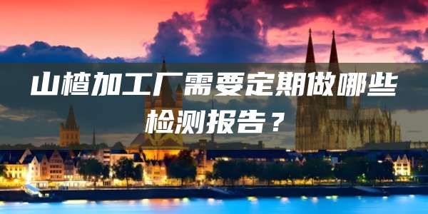 山楂加工厂需要定期做哪些检测报告？