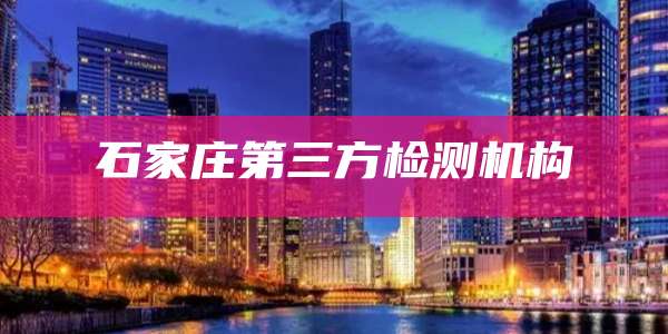 石家庄第三方检测机构