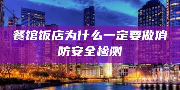 餐馆饭店为什么一定要做消防安全检测