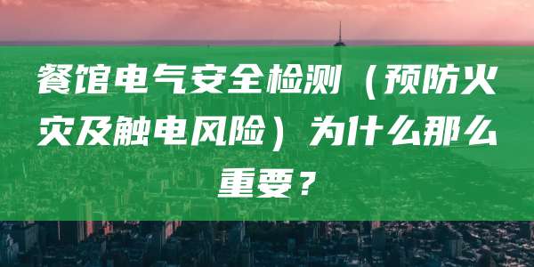餐馆电气安全检测（预防火灾及触电风险）为什么那么重要？