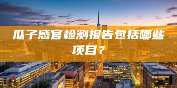 瓜子感官检测报告包括哪些项目？