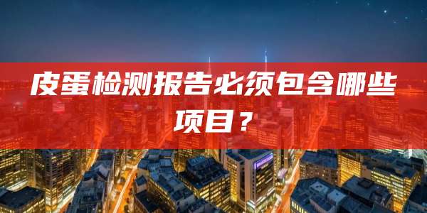 皮蛋检测报告必须包含哪些项目？