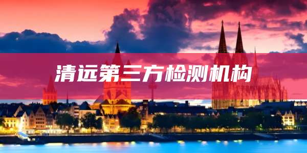 清远第三方检测机构