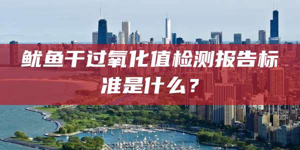 鱿鱼干过氧化值检测报告标准是什么？