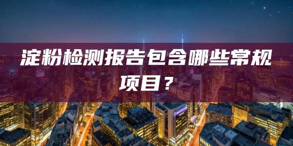 淀粉检测报告包含哪些常规项目?