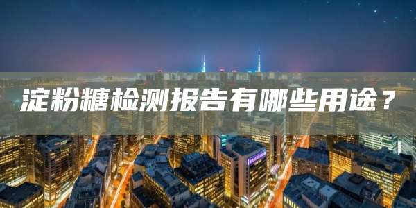 淀粉糖检测报告有哪些用途?