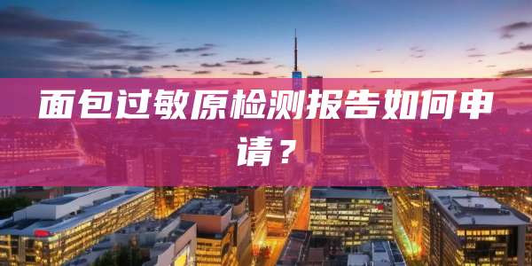 面包过敏原检测报告如何申请?