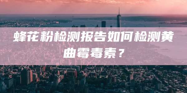 蜂花粉检测报告如何检测黄曲霉毒素?