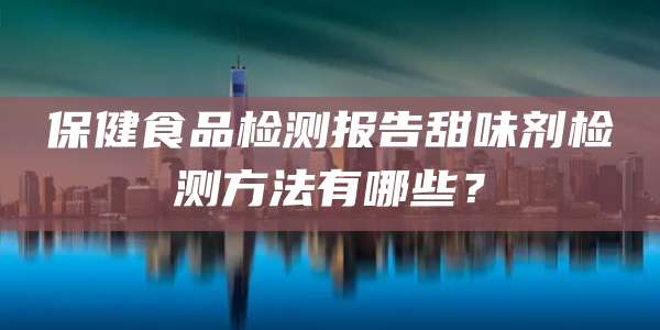 保健食品检测报告甜味剂检测方法有哪些?