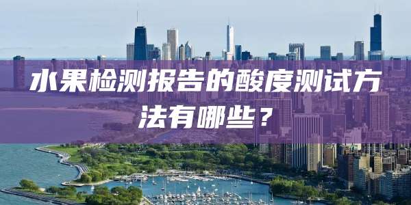 水果检测报告的酸度测试方法有哪些？