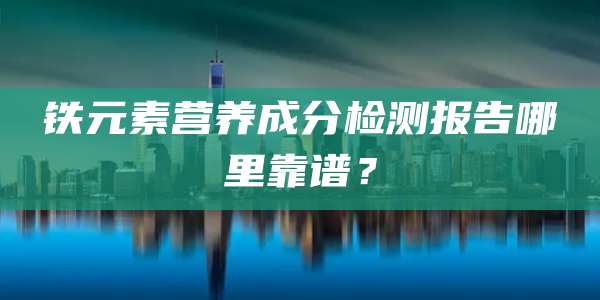 铁元素营养成分检测报告哪里靠谱?