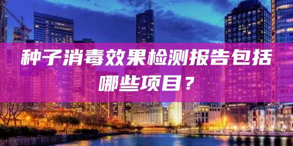 种子消毒效果检测报告包括哪些项目?