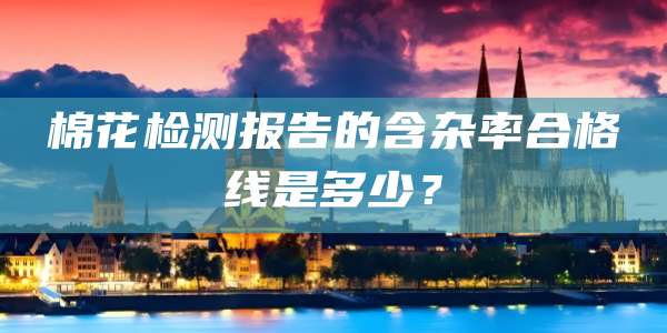 棉花检测报告的含杂率合格线是多少?