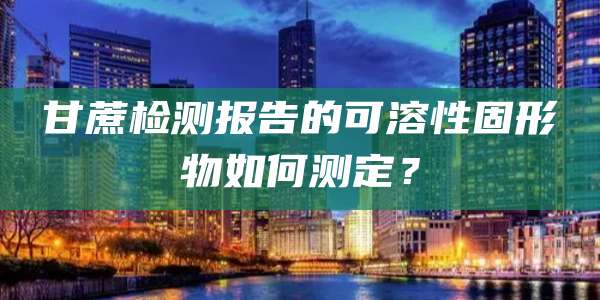 甘蔗检测报告的可溶性固形物如何测定?