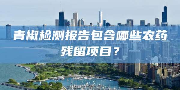 青椒检测报告包含哪些农药残留项目?