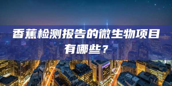香蕉检测报告的微生物项目有哪些?