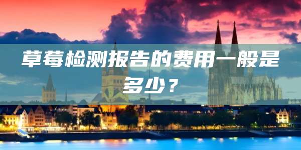 草莓检测报告的费用一般是多少?