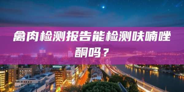 禽肉检测报告能检测呋喃唑酮吗?