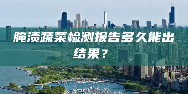 腌渍蔬菜检测报告多久能出结果?