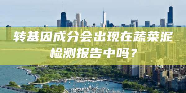 转基因成分会出现在蔬菜泥检测报告中吗？