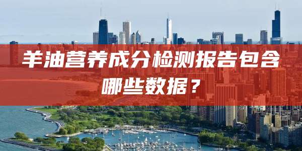 羊油营养成分检测报告包含哪些数据？