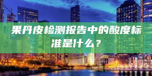 果丹皮检测报告中的酸度标准是什么?