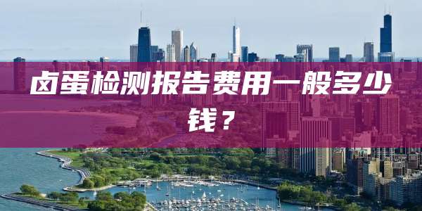 卤蛋检测报告费用一般多少钱?