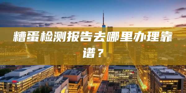 糟蛋检测报告去哪里办理靠谱?