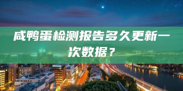 咸鸭蛋检测报告多久更新一次数据?