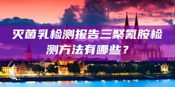 灭菌乳检测报告三聚氰胺检测方法有哪些?