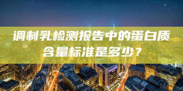 调制乳检测报告中的蛋白质含量标准是多少?