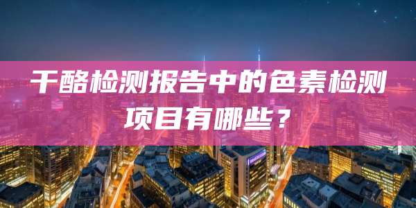 干酪检测报告中的色素检测项目有哪些?