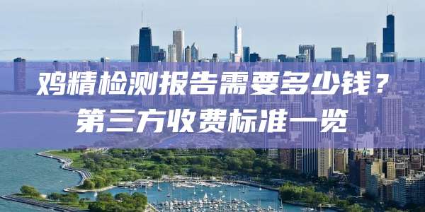 鸡精检测报告需要多少钱?第三方收费标准一览