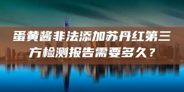 蛋黄酱非法添加苏丹红第三方检测报告需要多久?
