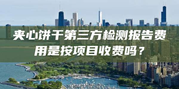 夹心饼干第三方检测报告费用是按项目收费吗?